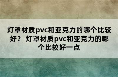 灯罩材质pvc和亚克力的哪个比较好？ 灯罩材质pvc和亚克力的哪个比较好一点